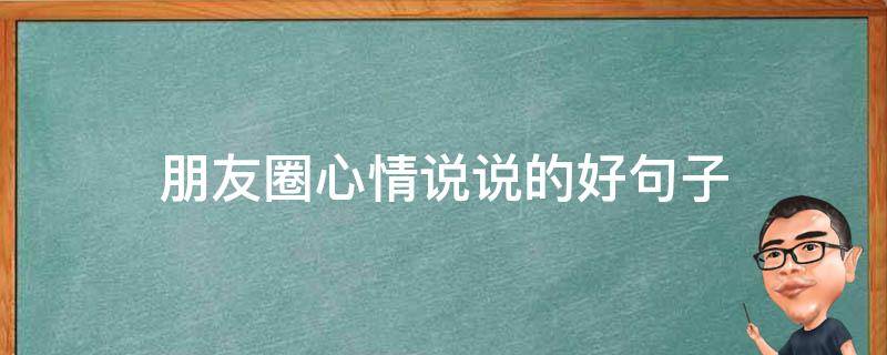 朋友圈心情说说的好句子（朋友圈心情说说的好句子短句）