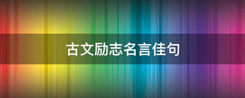 古文励志名言佳句（古文经典励志名句）