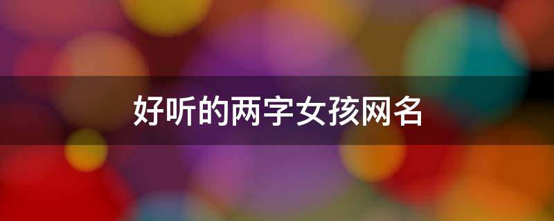 好听的两字女孩网名（好听的两字女孩名字网名）