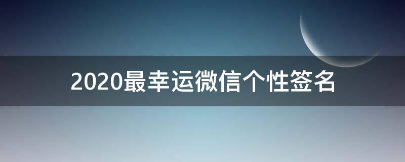 2021最幸运微信个性签名 2021年最幸运的微信签名