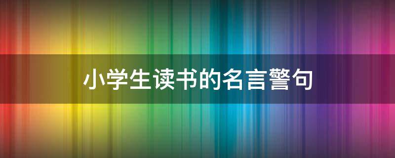 小学生读书的名言警句（小学生读书的名言警句精选50句）