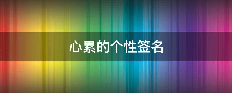 心累的个性签名（心累的个性签名短句）