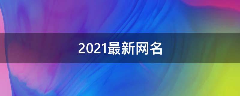 2021最新网名 2021最新网名女繁体字