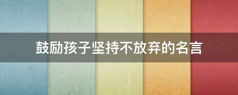 鼓励孩子坚持不放弃的名言（鼓励孩子坚持不放弃的句子）