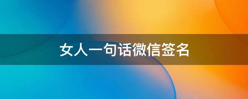 女人一句话微信签名 女人一句话微信签名简短