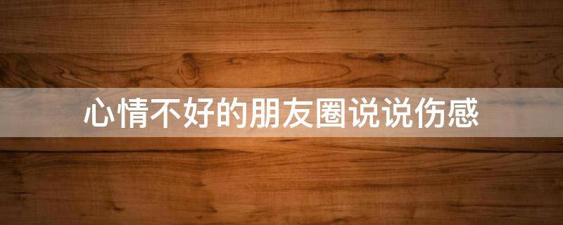 心情不好的朋友圈说说伤感（心情不好的句子朋友圈发说说）