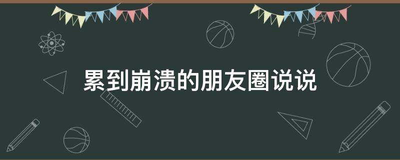 累到崩溃的朋友圈说说（累到崩溃的图片）