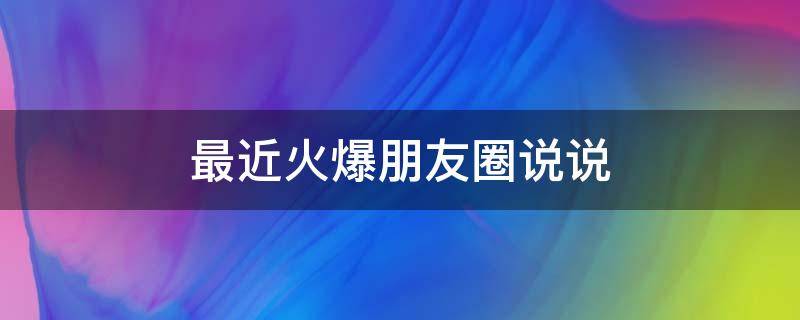 最近火爆朋友圈说说（最近火爆朋友圈说说搞笑）