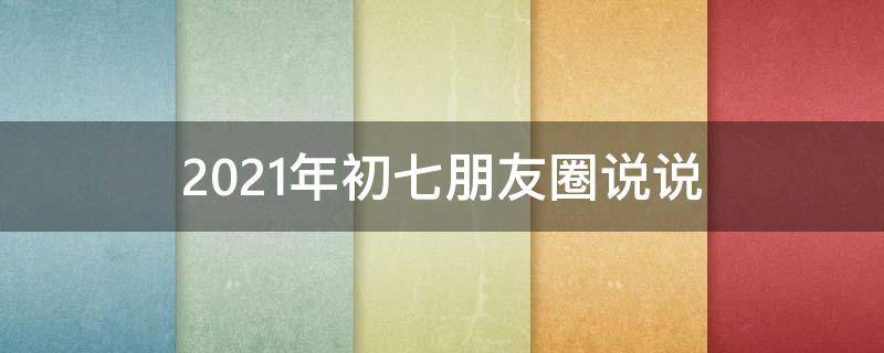 2021年初七朋友圈说说（初七朋友圈文案）
