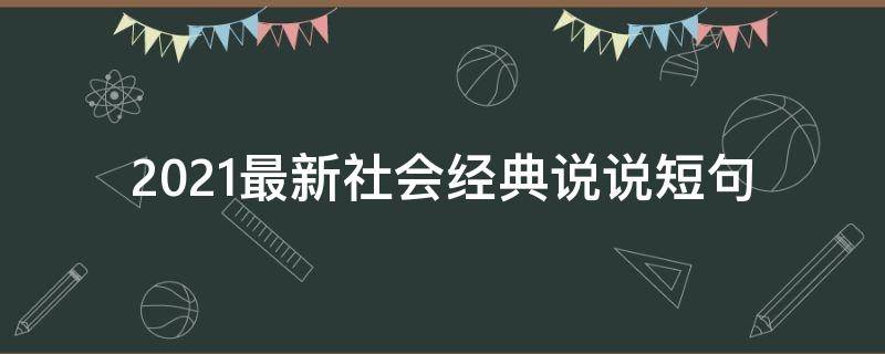 2021最新社会经典说说短句（社会经典的说说发朋友圈）