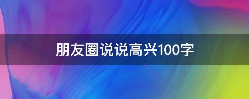 朋友圈说说高兴100字 朋友圈说说的高兴的句子