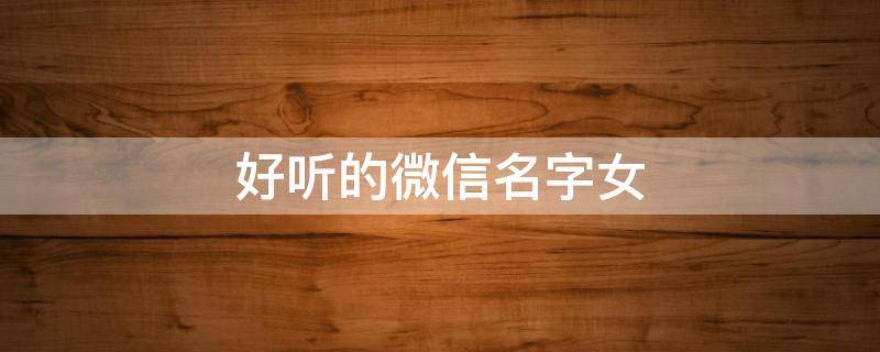 好听的微信名字女（好听的微信名字女唯美淡雅）