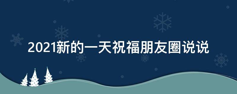 2021新的一天祝福朋友圈说说（新的一天祝福句子）