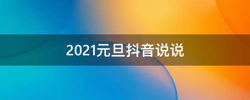 2021元旦抖音说说（元旦发抖音的句子）