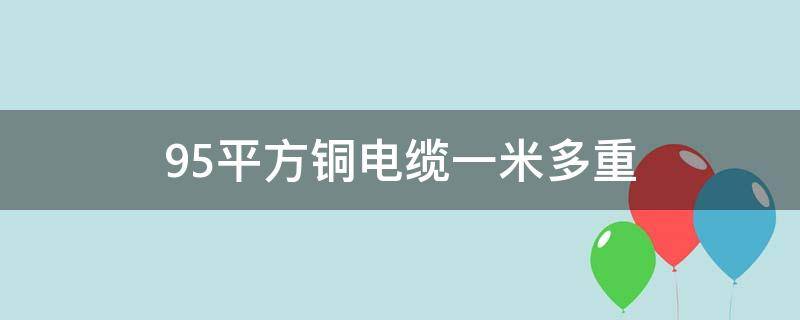 95平方铜电缆一米多重 95平方铜电缆一米多重多少斤