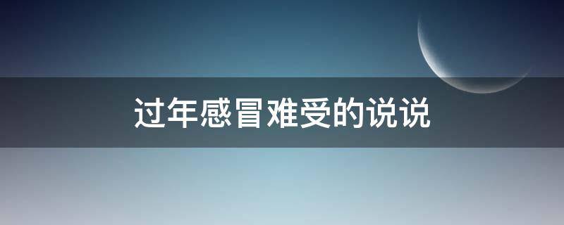 过年感冒难受的说说（过年了感冒难受怎么说说心里话）