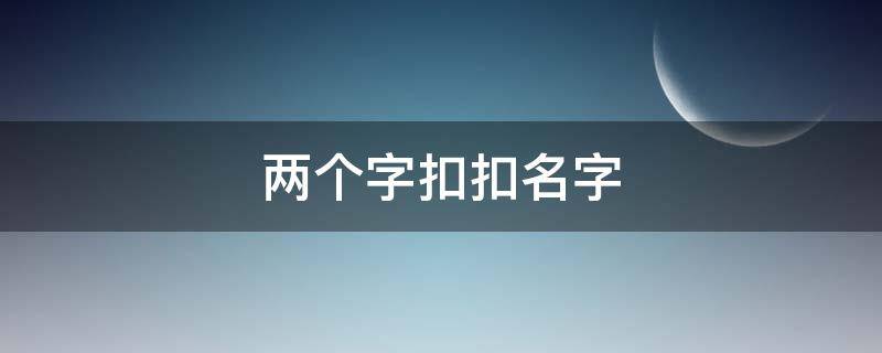 两个字扣扣名字 两个字的扣扣昵称女生