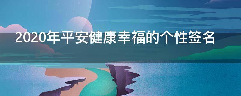 2021年平安健康幸福的个性签名（2021年平安健康幸福的个性签名怎么写）
