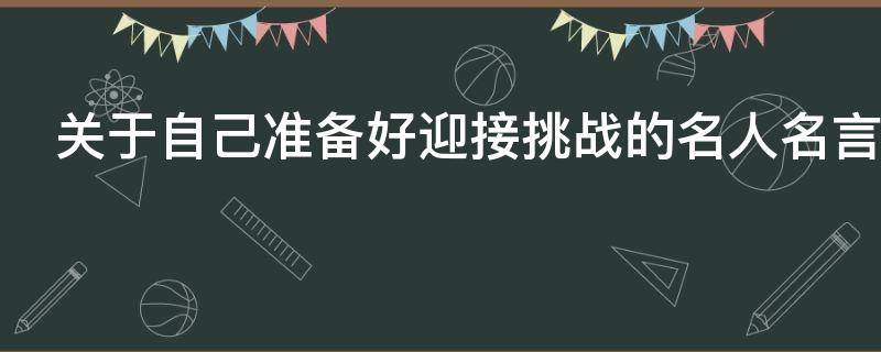 关于自己准备好迎接挑战的名人名言 关于自己准备好迎接挑战的名人名言有哪些