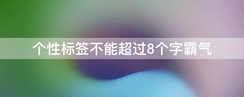 个性标签不能超过8个字霸气（个性标签怎么写8个字）