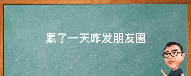 累了一天咋发朋友圈（累了一天咋发朋友圈文案）