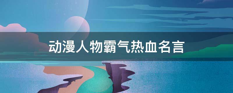 动漫人物霸气热血名言 动漫人物霸气热血名言有哪些