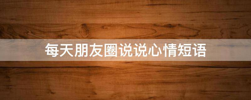每天朋友圈说说心情短语（每天朋友圈说说心情短语短句）