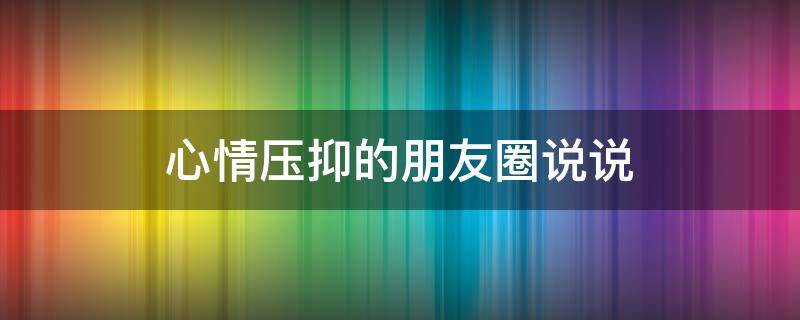 心情压抑的朋友圈说说（心情压抑的朋友圈说说英语）
