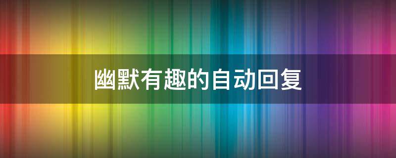幽默有趣的自动回复 幽默有趣的自动回复男生