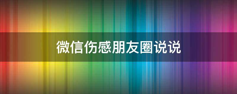 微信伤感朋友圈说说（微信伤感朋友圈说说句子）