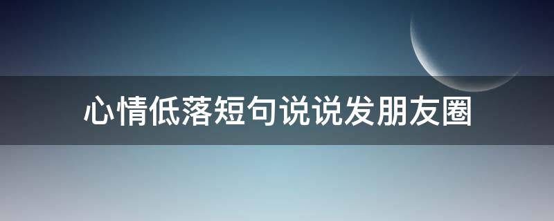 心情低落短句说说发朋友圈 心情低落的说说发朋友圈的句子大全