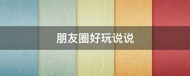 朋友圈好玩说说（朋友圈好玩的说说）