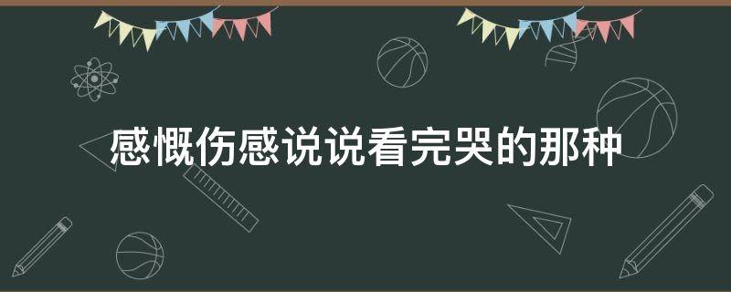 感慨伤感说说看完哭的那种（感慨伤感说说看完哭的那种句子）
