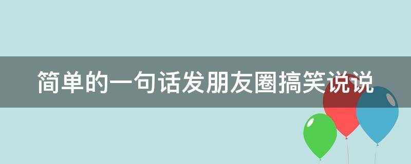 简单的一句话发朋友圈搞笑说说 简单的一句话发朋友圈搞笑说说句子