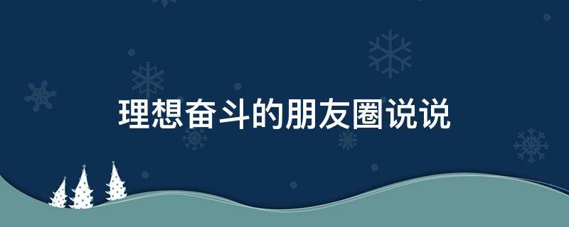 理想奋斗的朋友圈说说（理想奋斗的文案）