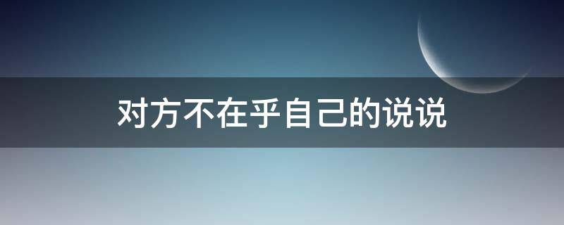 对方不在乎自己的说说 对方不在乎自己的说说文案