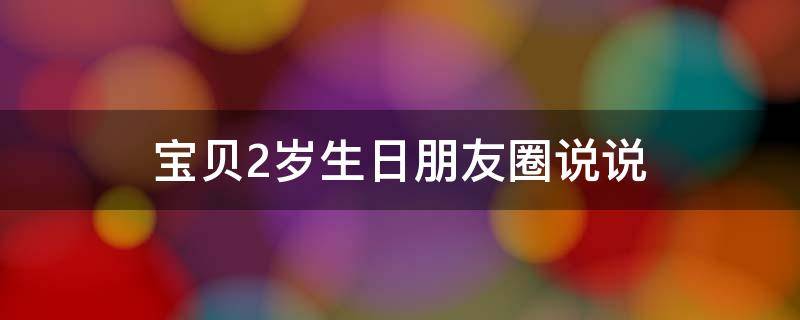 宝贝2岁生日朋友圈说说 宝贝2岁生日朋友圈说说简短