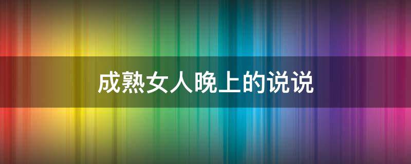 成熟女人晚上的说说（成熟女人说说心情）