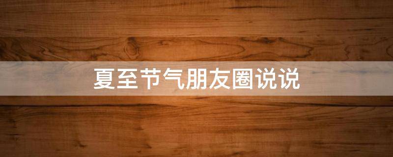 夏至节气朋友圈说说（夏至节气朋友圈说说搞笑）
