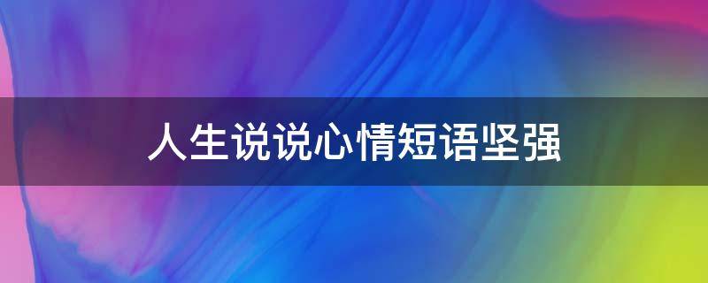人生说说心情短语坚强（人生坚强的说说心情短语）