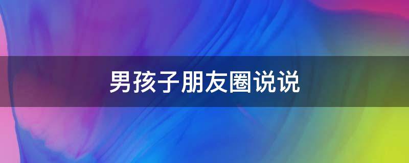 男孩子朋友圈说说 男孩子朋友圈说说文案