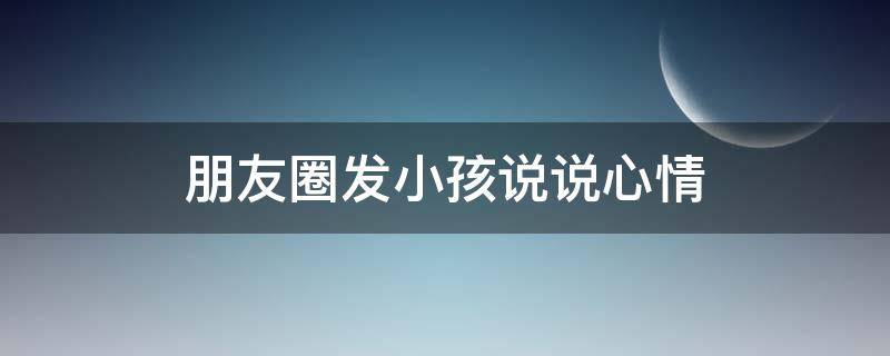 朋友圈发小孩说说心情 朋友圈发小孩说说心情短语