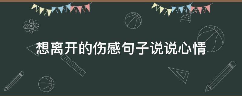 想离开的伤感句子说说心情（想离开的句子发朋友圈）