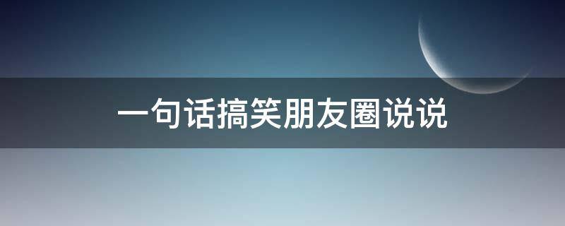 一句话搞笑朋友圈说说 一句话搞笑朋友圈说说图片