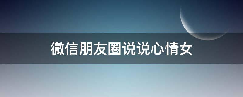 微信朋友圈说说心情女 朋友圈说说女生心情