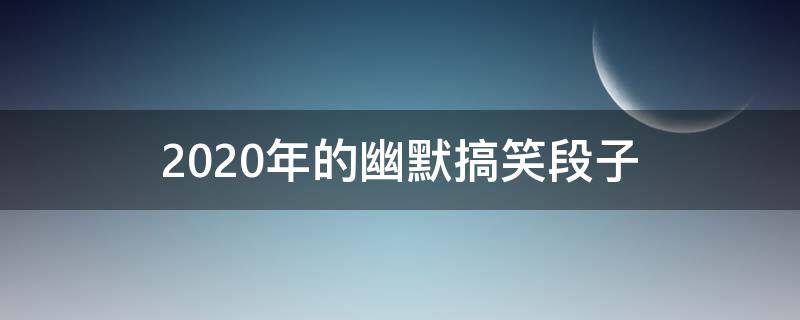 2020年的幽默搞笑段子 2020年幽默风趣搞笑新段子