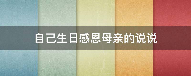自己生日感恩母亲的说说（自己生日感恩母亲的说说心情）