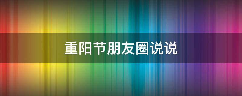重阳节朋友圈说说 重阳节朋友圈说说大全