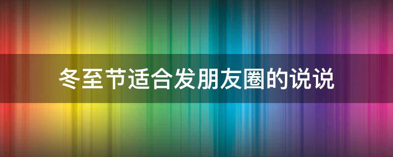 冬至节适合发朋友圈的说说（冬至节发朋友圈的文案）
