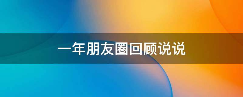 一年朋友圈回顾说说（回顾一年的朋友圈）